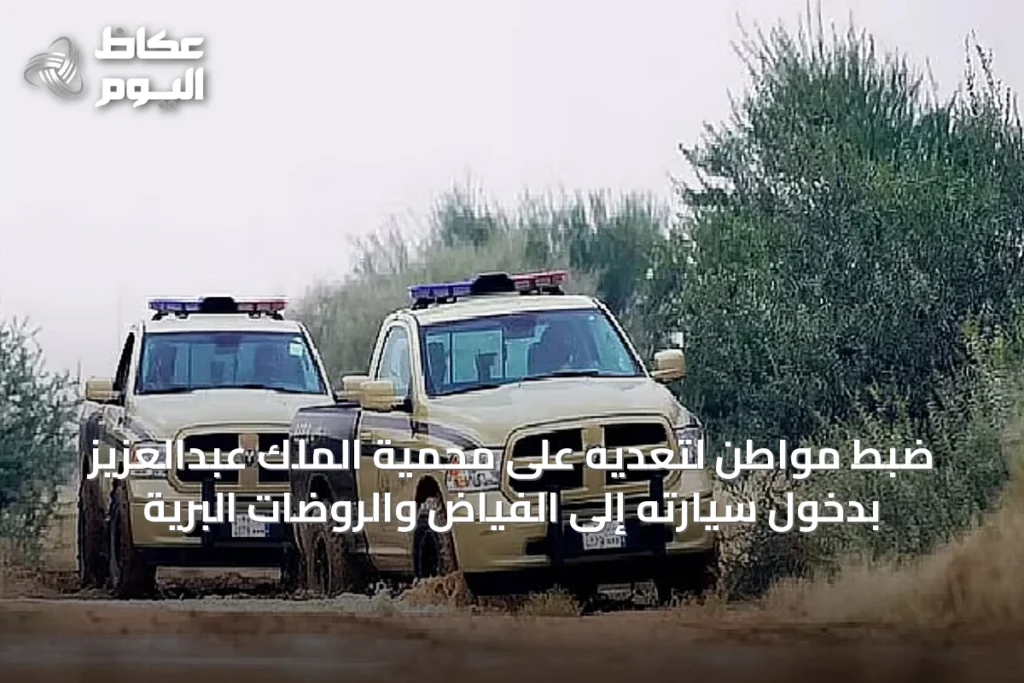 ضبط مواطن لتعديه على محمية الملك عبدالعزيز بدخول سيارته إلى الفياض والروضات البرية