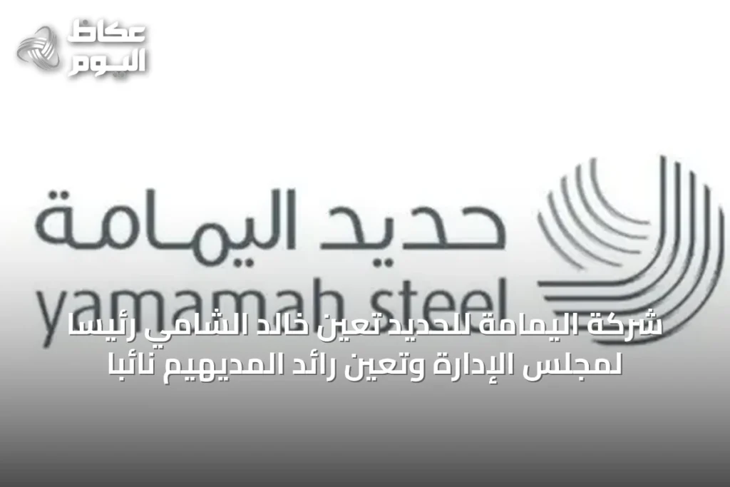 شركة اليمامة للحديد تعين خالد الشامي رئيساً لمجلس الإدارة وتعيّن رائد المديهيم نائباً
