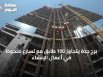 برج جدة يتجاوز 100 طابق مع تسارع ملحوظ في أعمال الإنشاء