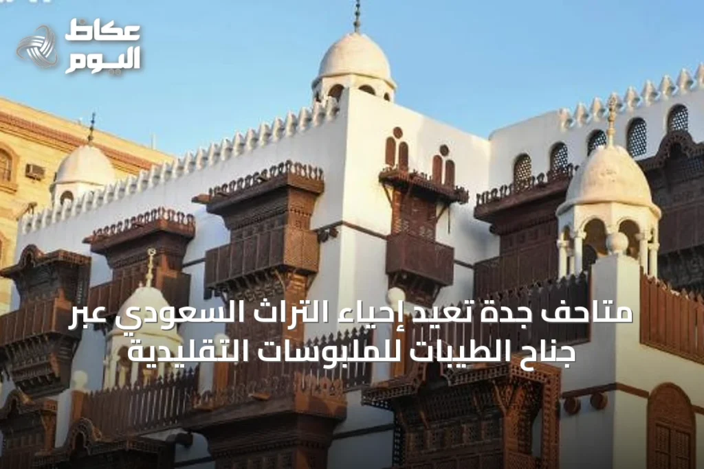 متاحف جدة تُعيد إحياء التراث السعودي عبر جناح الطيبات للملبوسات التقليدية