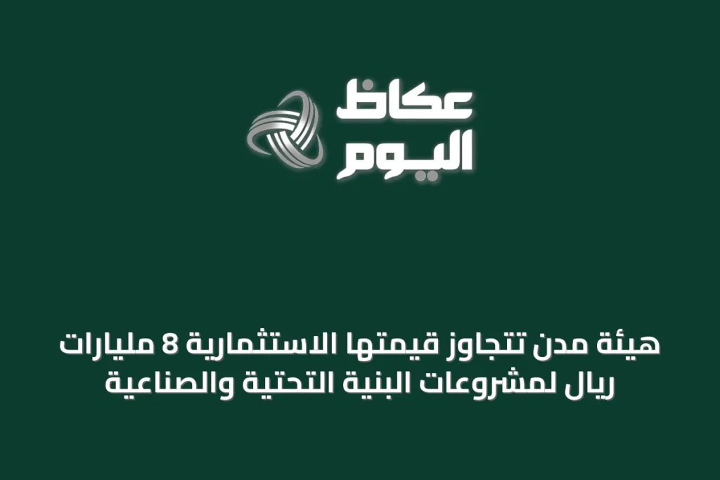 هيئة مدن تتجاوز قيمتها الاستثمارية 8 مليارات ريال لمشروعات البنية التحتية والصناعية