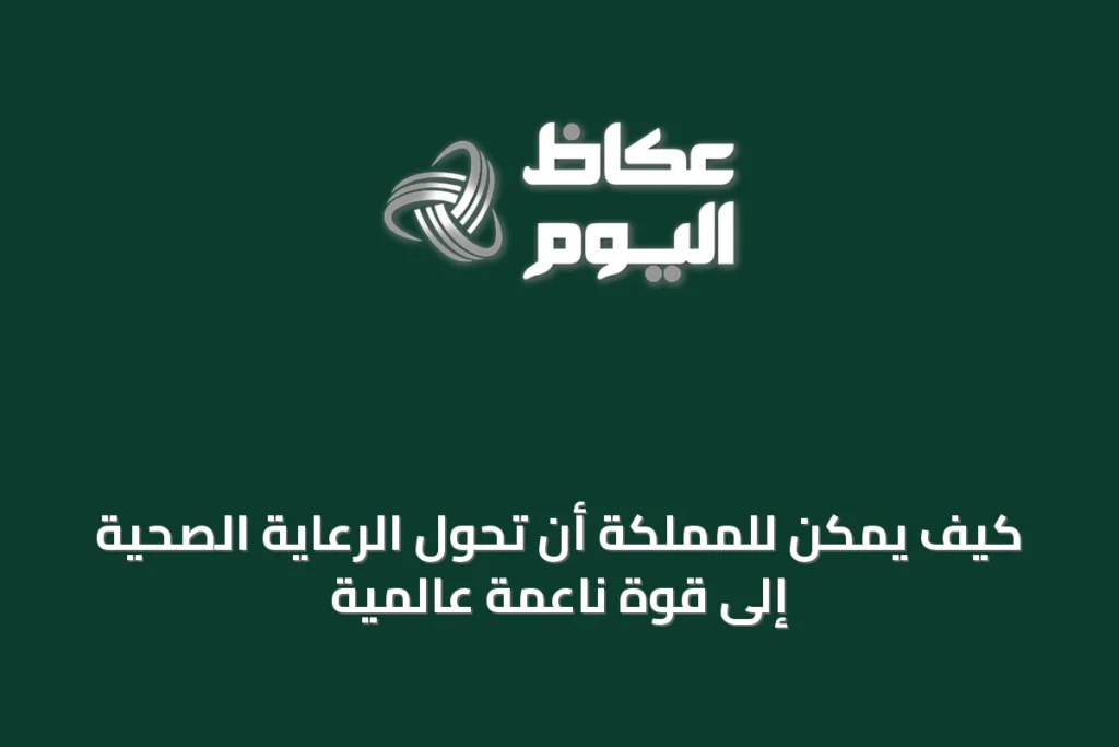 كيف يمكن للمملكة أن تحول الرعاية الصحية إلى قوة ناعمة عالمية
