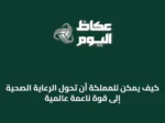 كيف يمكن للمملكة أن تحول الرعاية الصحية إلى قوة ناعمة عالمية