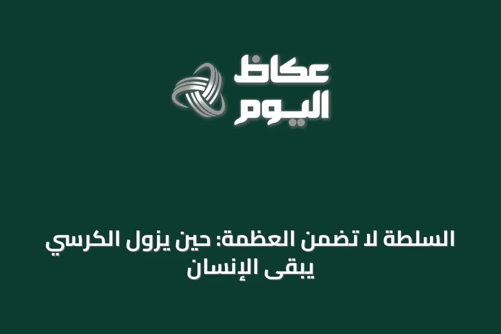 السلطة لا تضمن العظمة: حين يزول الكرسي يبقى الإنسان