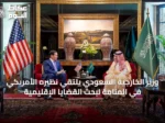 وزير الخارجية السعودي يلتقي نظيره الأمريكي في المنامة لبحث القضايا الإقليمية