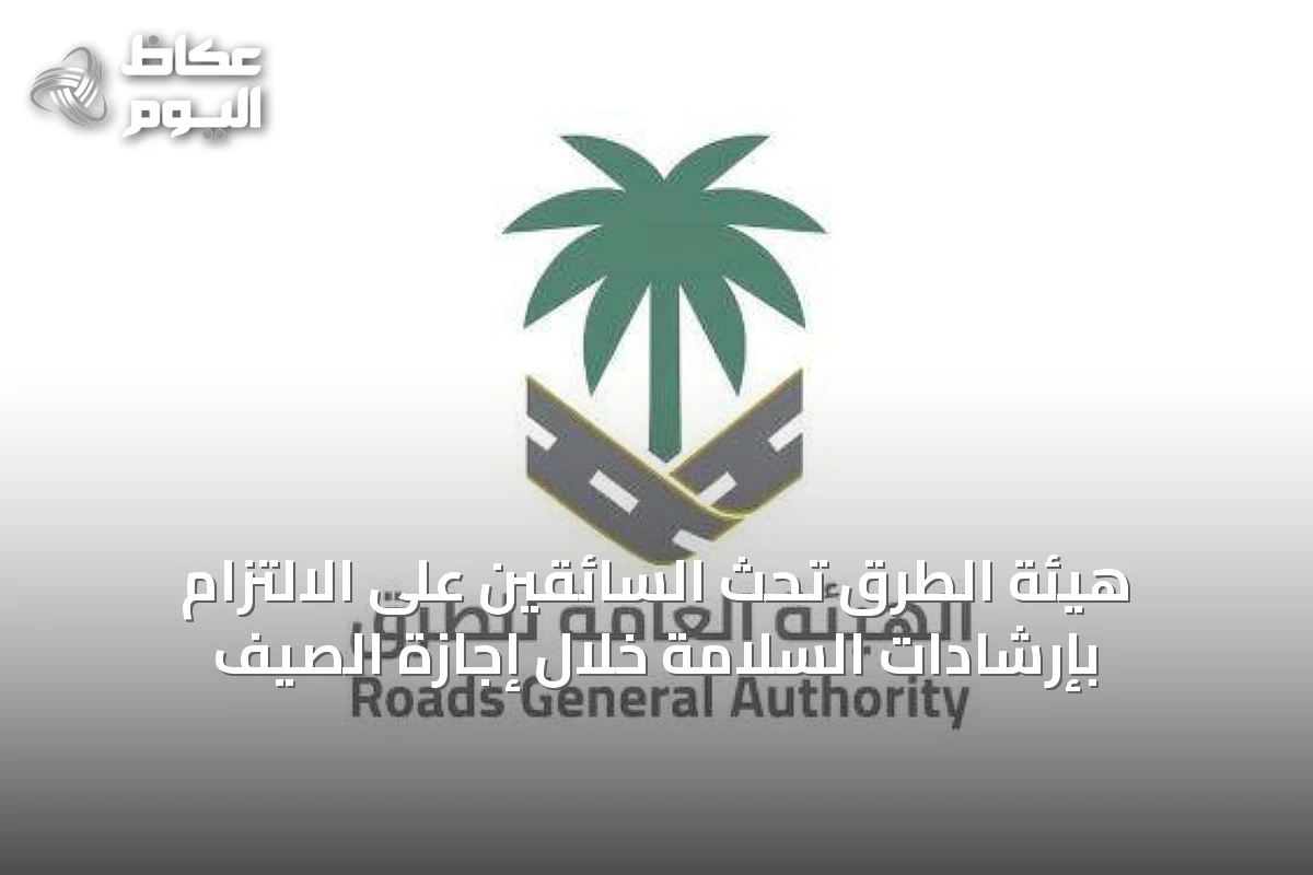 هيئة الطرق تحث السائقين على الالتزام بإرشادات السلامة خلال إجازة الصيف