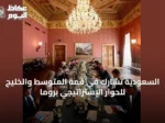 السعودية تشارك في قمة المتوسط والخليج للحوار الإستراتيجي بروما