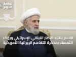 قاسم ينتقد الإطار اللبناني الإسرائيلي ويؤكد التمسك بمذكرة التفاهم الإيرانية‑الأمريكية