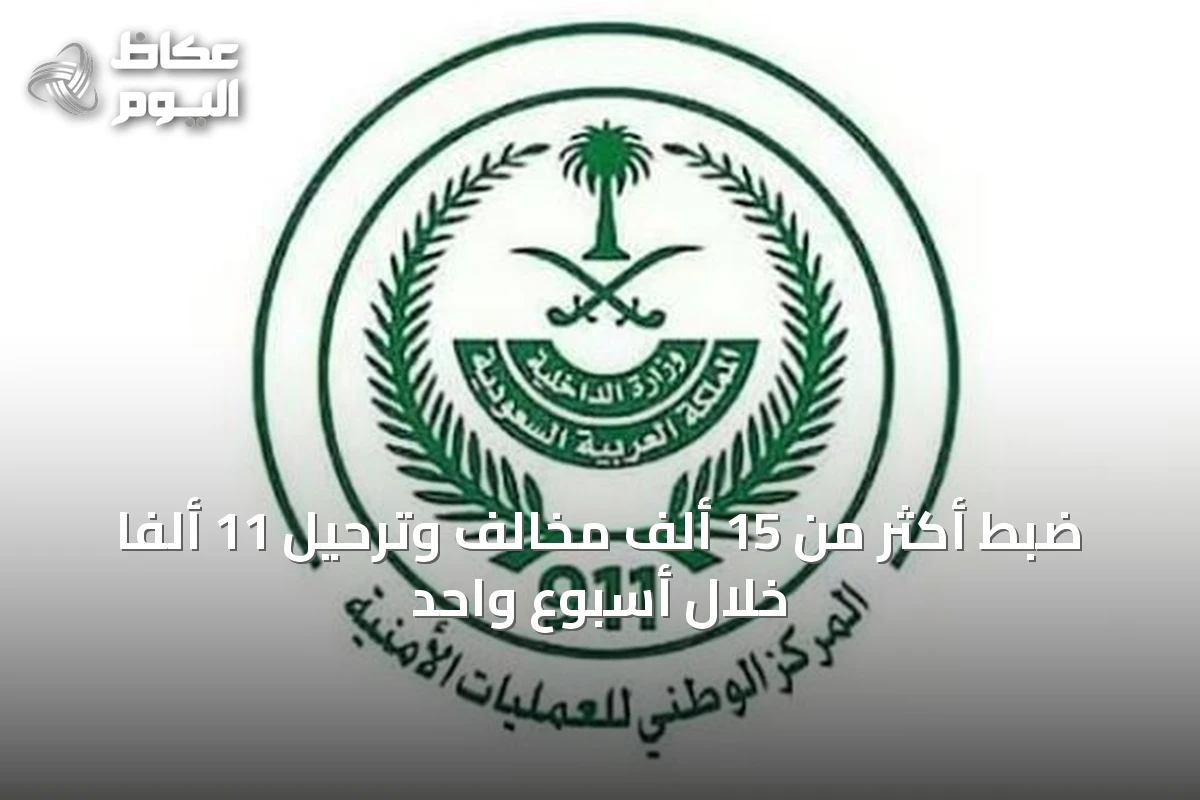 ضبط أكثر من 15 ألف مخالف وترحيل 11 ألفاً خلال أسبوع واحد