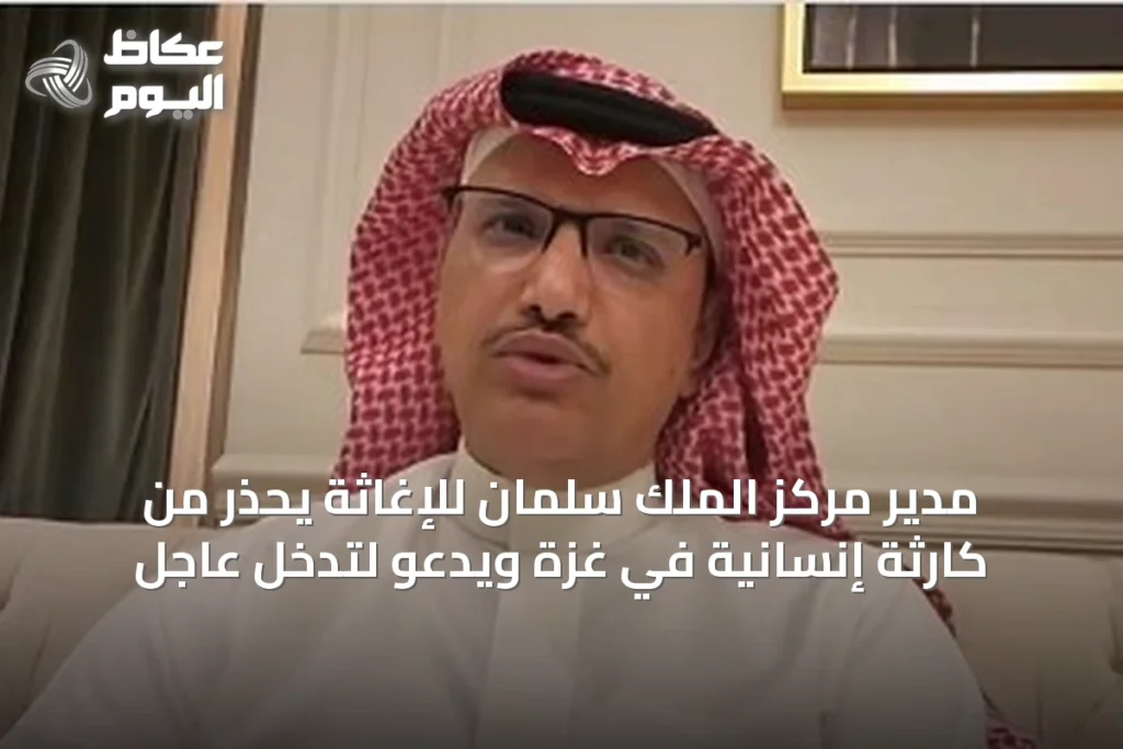 مدير مركز الملك سلمان للإغاثة يحذر من كارثة إنسانية في غزة ويدعو لتدخل عاجل