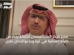 مدير مركز الملك سلمان للإغاثة يحذر من كارثة إنسانية في غزة ويدعو لتدخل عاجل