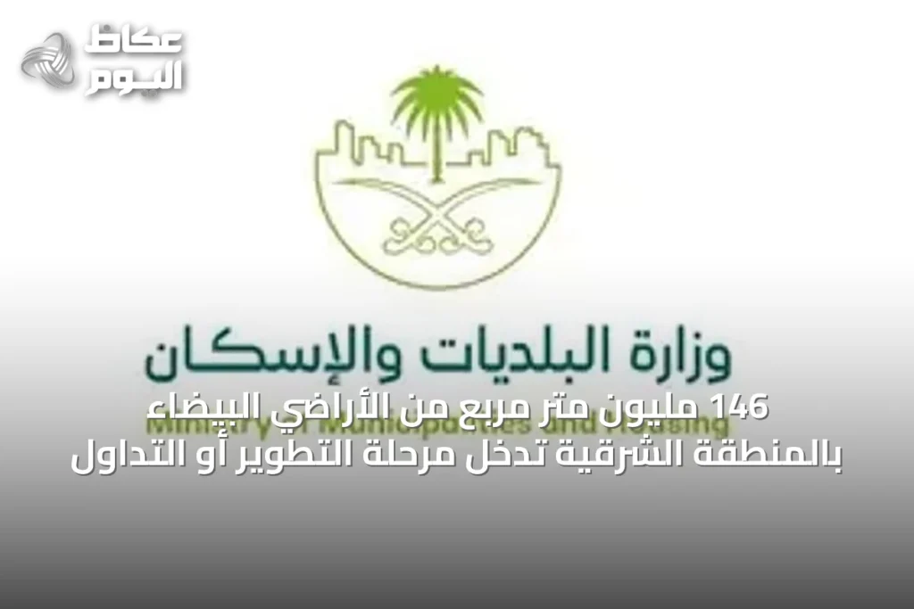 146 مليون متر مربع من الأراضي البيضاء بالمنطقة الشرقية تدخل مرحلة التطوير أو التداول