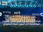 شركة المياه الوطنية توقع خمس اتفاقيات استراتيجية خلال أسبوع المياه السعودي