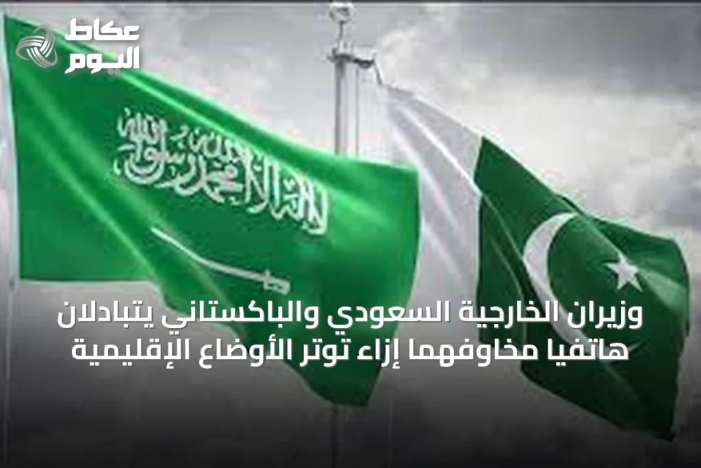 وزيران الخارجية السعودي والباكستاني يتبادلان هاتفياً مخاوفهما إزاء توتر الأوضاع الإقليمية