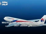 ماليزيا تمدد عملية البحث عن الطائرة MH370 حتى منتصف 2027