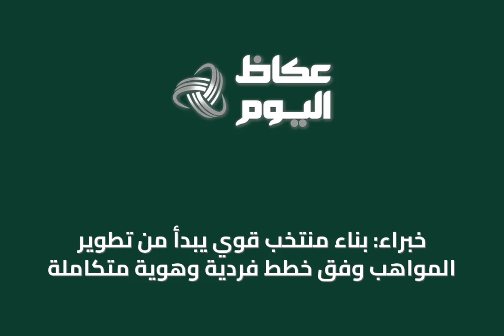 خبراء: بناء منتخب قوي يبدأ من تطوير المواهب وفق خطط فردية وهوية متكاملة