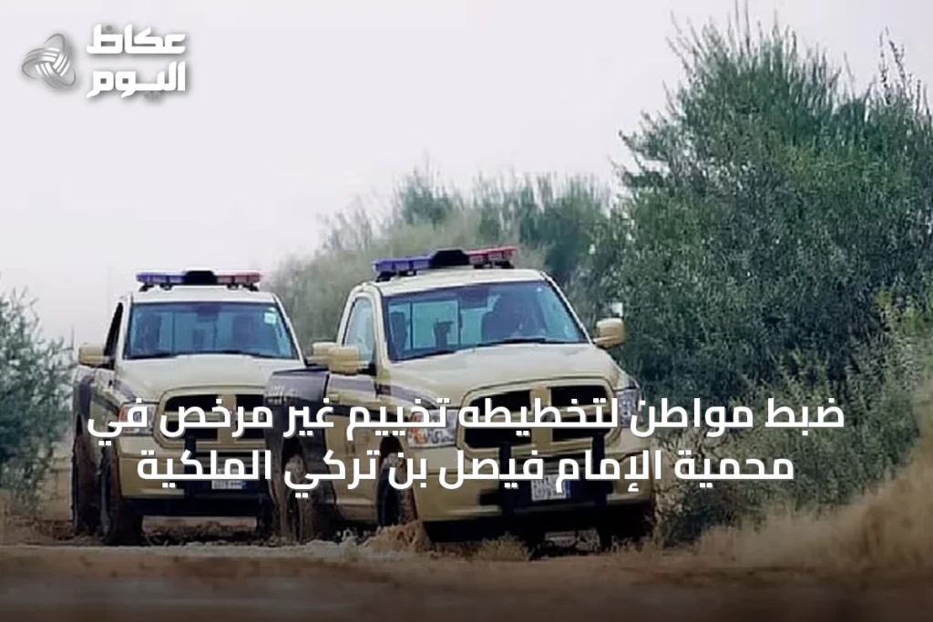 ضبط مواطن لتخطيطه تخييم غير مرخص في محمية الإمام فيصل بن تركي الملكية