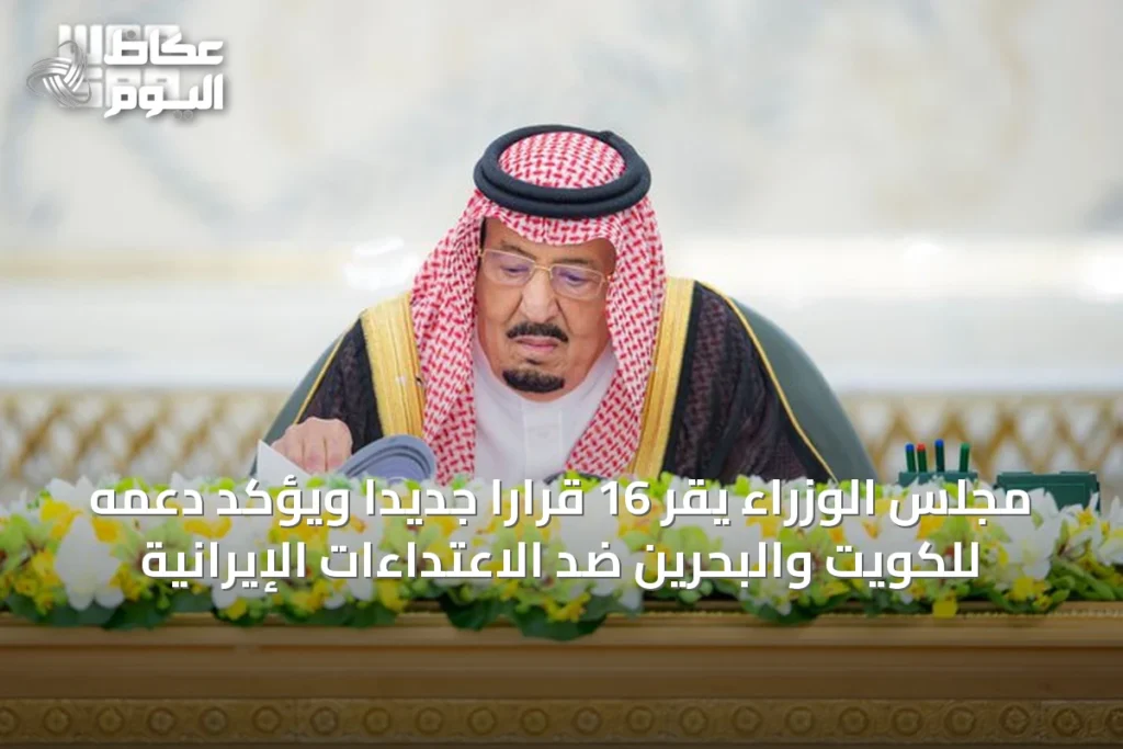 مجلس الوزراء يقر 16 قرارًا جديدًا ويؤكد دعمه للكويت والبحرين ضد الاعتداءات الإيرانية