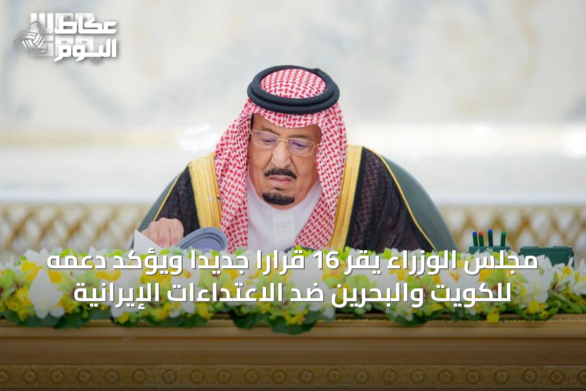 مجلس الوزراء يقر 16 قرارًا جديدًا ويؤكد دعمه للكويت والبحرين ضد الاعتداءات الإيرانية