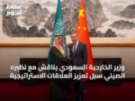 وزير الخارجية السعودي يناقش مع نظيره الصيني سبل تعزيز العلاقات الاستراتيجية