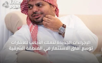 الإجراءات الجديدة لتملك الأجانب للعقارات توسّع آفاق الاستثمار في المنطقة الشرقية