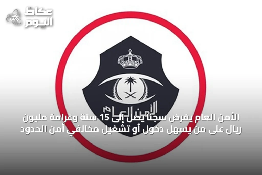 الأمن العام يفرض سجنًا يصل إلى 15 سنة وغرامة مليون ريال على من يسهل دخول أو تشغيل مخالفي أمن الحدود