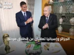 الجزائر وإسبانيا تعلنـان عن انطلاق مرحلة جديدة من التعاون الثنائي