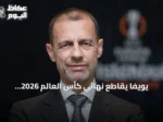 يويفا يقاطع نهائي كأس العالم 2026 احتجاجًا على قرارات فيفا