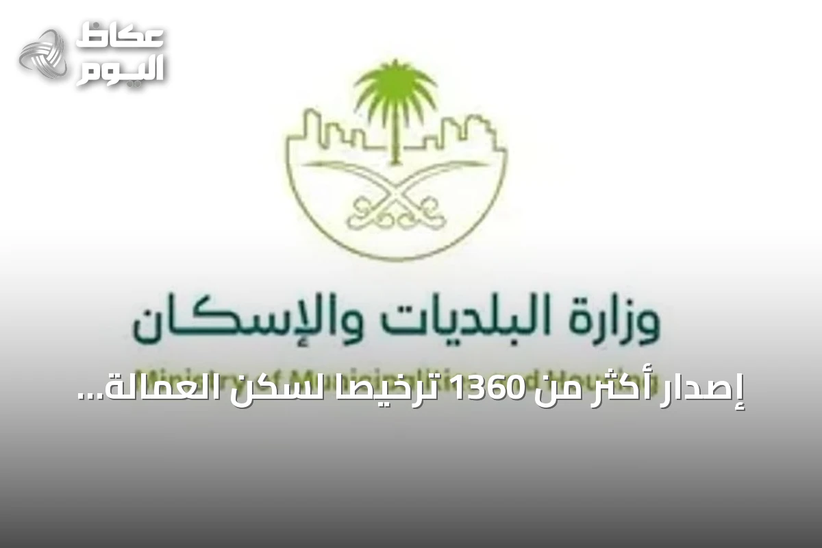 إصدار أكثر من 1360 ترخيصاً لسكن العمالة يعكس اهتمام السلطات بجودة الحياة