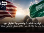 الولايات المتحدة والسعودية تقتربان من اتفاق نووي مدني يمتد ثلاثين سنة