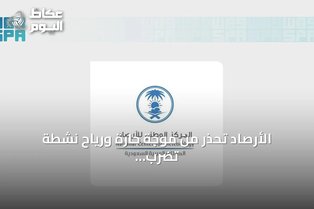 الأرصاد تحذر من موجة حارة ورياح نشطة تضرب المنطقة الشرقية