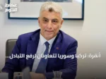 أنقرة: تركيا وسوريا تتعاونان لرفع التبادل التجاري إلى 10 مليارات دولار