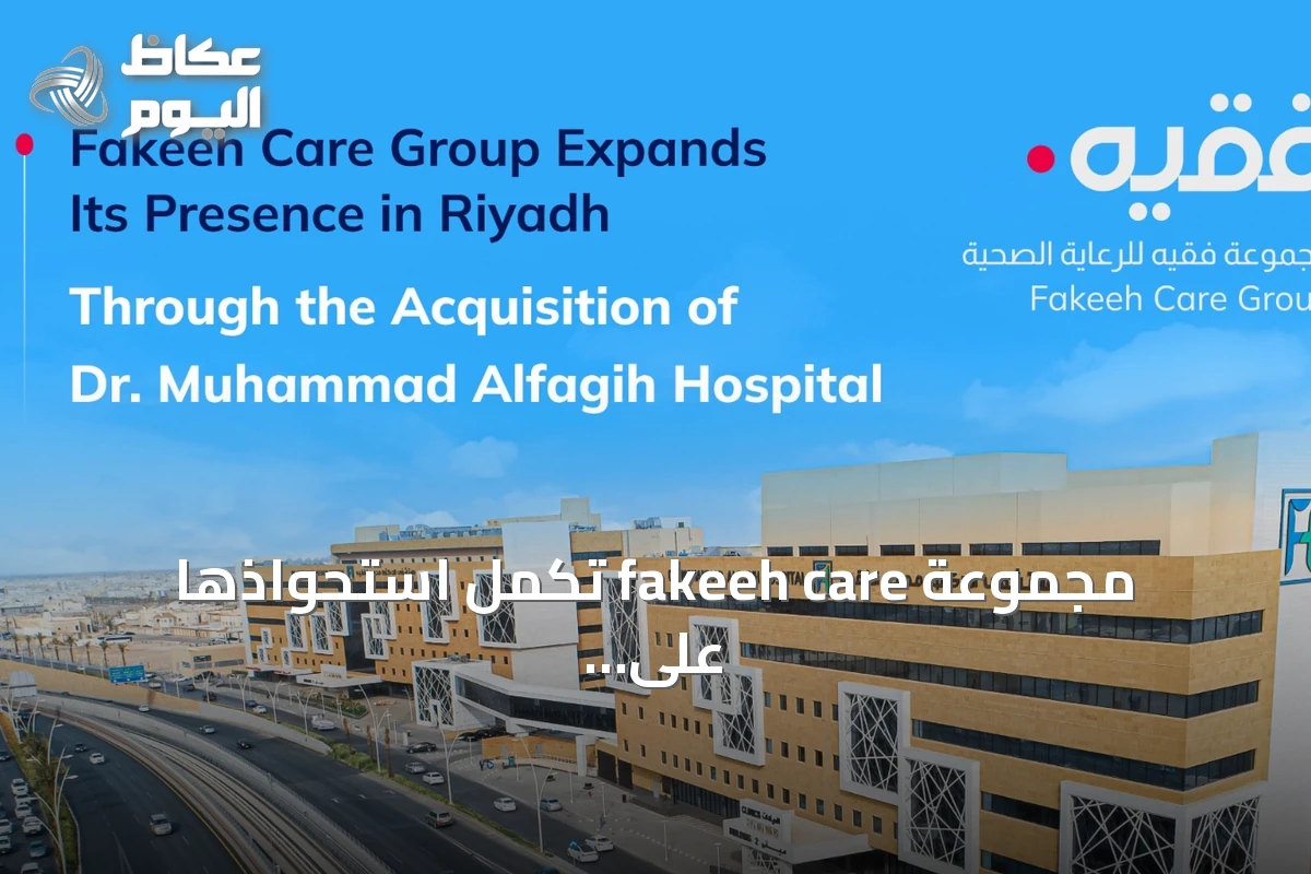 مجموعة fakeeh care تكمل استحواذها على مستشفى الدكتور محمد الراشد الفقيه وتعزز وجودها الصحي بالرياض