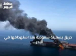 حريق يسفينة سعودية بعد استهدافها في البحر الأحمر