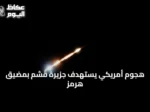 هجوم أمريكي يستهدف جزيرة قشم بمضيق هرمز