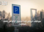 مواقف الرياض تبدأ تشغيل أكثر من 3600 موقف مدفوع في شارع العليا