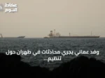 وفد عماني يجري محادثات في طهران حول تنظيم الملاحة بمضيق هرمز