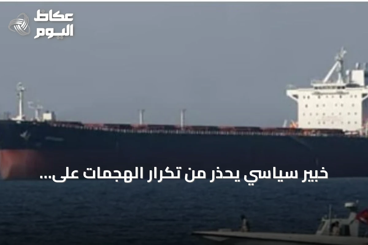 خبير سياسي يحذر من تكرار الهجمات على السفن وتأثيرها على الاقتصاد العالمي