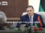 مسعد بولس يبحث مع الدبيبة خطوات توحيد الجيش الليبي بين الشرق والغرب