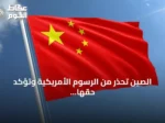 الصين تحذر من الرسوم الأمريكية وتؤكد حقها باتخاذ إجراءات مضادة