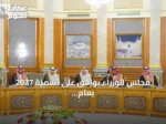 مجلس الوزراء يوافق على تسمية 2027 بعام الماء وينقل خدمات التوثيق العقاري للهيئة العامة للعقار