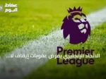 الاتحاد الإنجليزي يفرض عقوبات إيقاف لا تقل عن عشر مباريات لجرائم التمييز في البريميير ليج