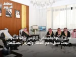 أمين الشرقية يلتقي برئيس غرفة الشرقية لبحث سبل دعم العقار وتعزيز الاستثمار
