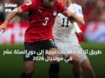 طريق ثلاثة منتخبات عربية إلى دور الستة عشر في مونديال 2026