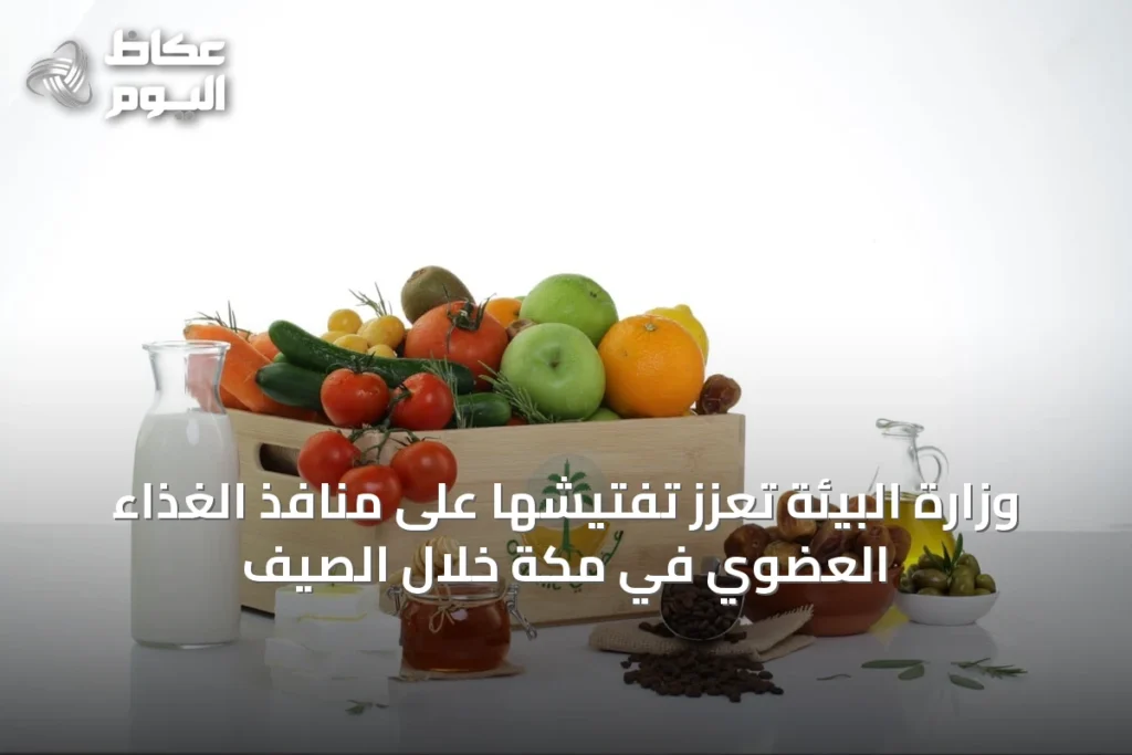 وزارة البيئة تعزّز تفتيشها على منافذ الغذاء العضوي في مكة خلال الصيف