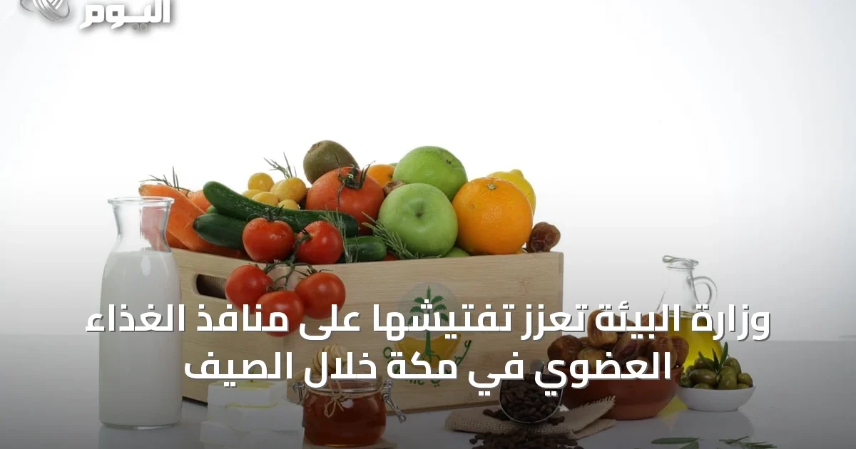 وزارة البيئة تعزّز تفتيشها على منافذ الغذاء العضوي في مكة خلال الصيف