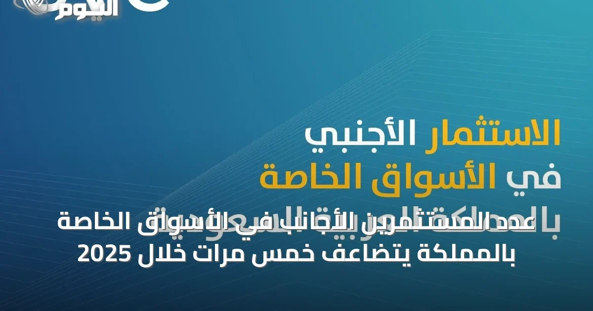 عدد المستثمرين الأجانب في الأسواق الخاصة بالمملكة يتضاعف خمس مرات خلال 2025