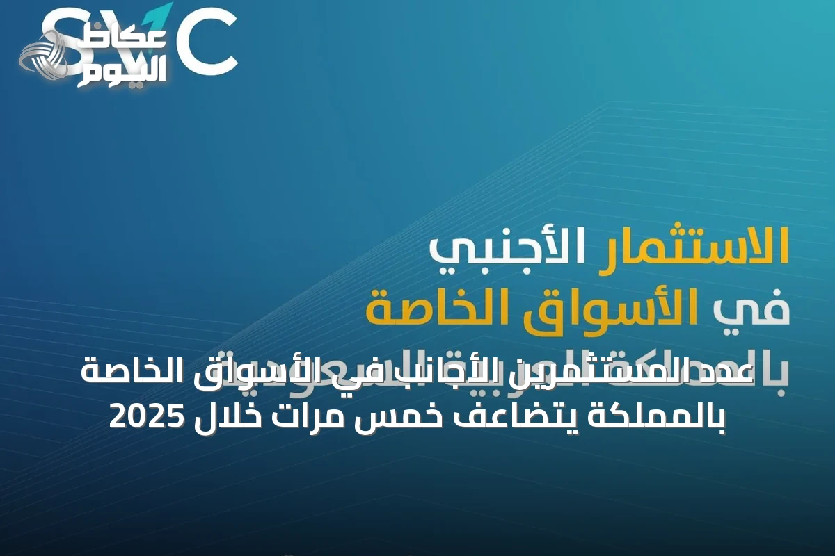 عدد المستثمرين الأجانب في الأسواق الخاصة بالمملكة يتضاعف خمس مرات خلال 2025