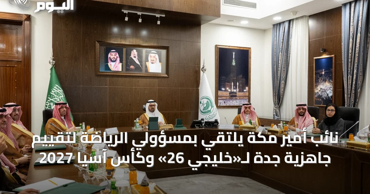 نائب أمير مكة يلتقي بمسؤولي الرياضة لتقييم جاهزية جدة لـ«خليجي 26» وكأس آسيا 2027
