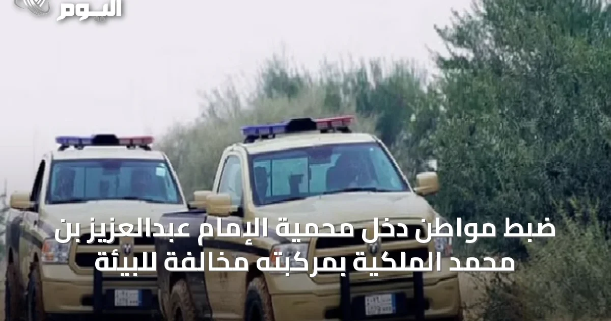 ضبط مواطن دخل محمية الإمام عبدالعزيز بن محمد الملكية بمركبته مخالفة للبيئة